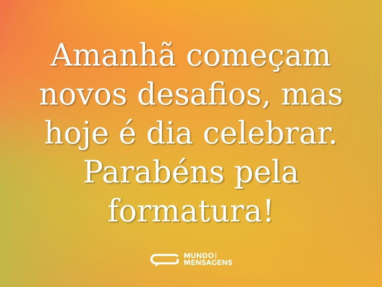 Amanhã começam novos desafios, mas hoje é dia celebrar. Parabéns pela formatura!