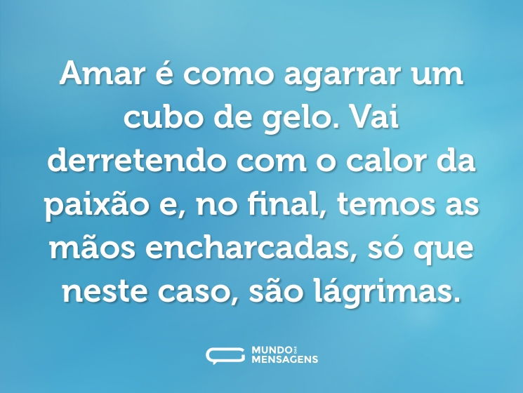 Amar é como agarrar um cubo de gelo. Vai derretendo com o calor da paixão e, no final, temos as mãos encharcadas, só que neste caso, são lágrimas.