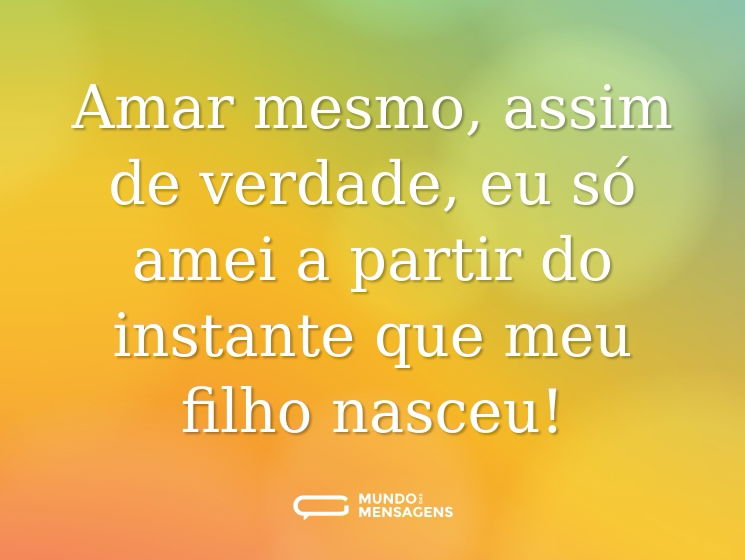 Amar mesmo, assim de verdade, eu só amei a partir do instante que meu filho nasceu!