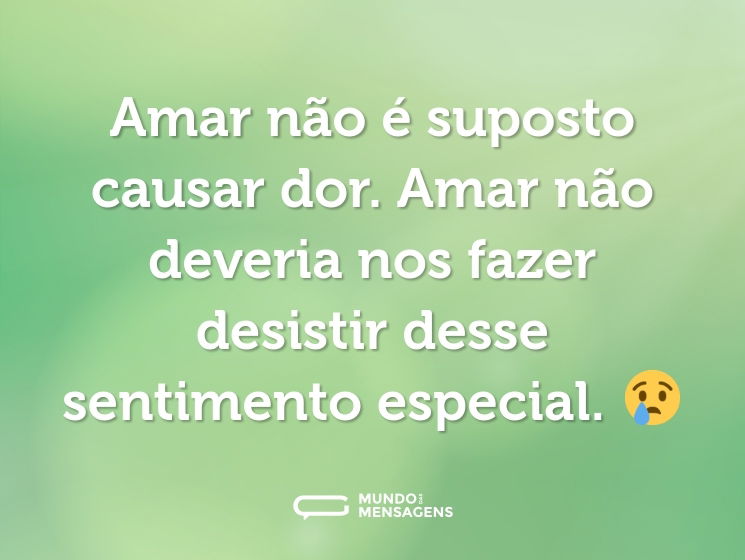 Amar não é suposto causar dor. Amar não deveria nos fazer desistir desse sentimento especial. 😢
