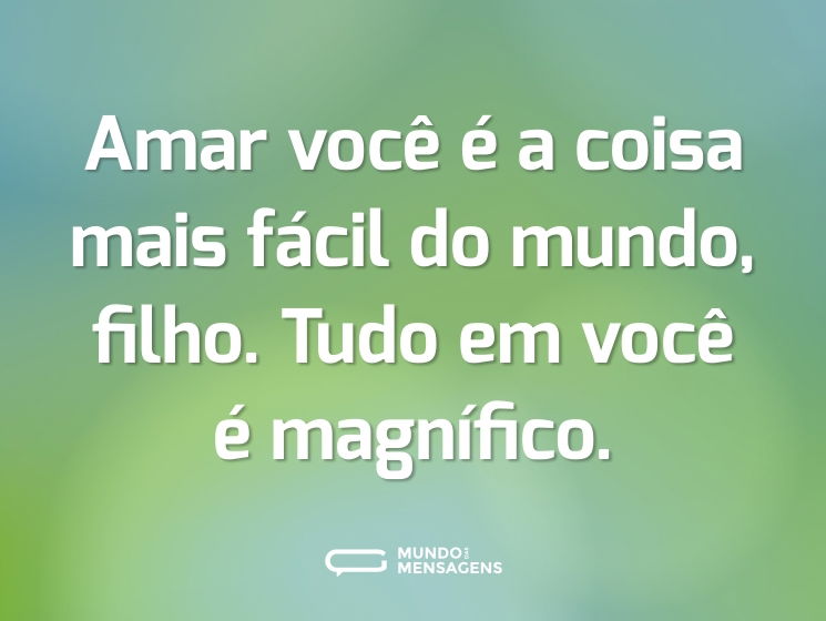 Amar você é a coisa mais fácil do mundo, filho. Tudo em você é magnífico.