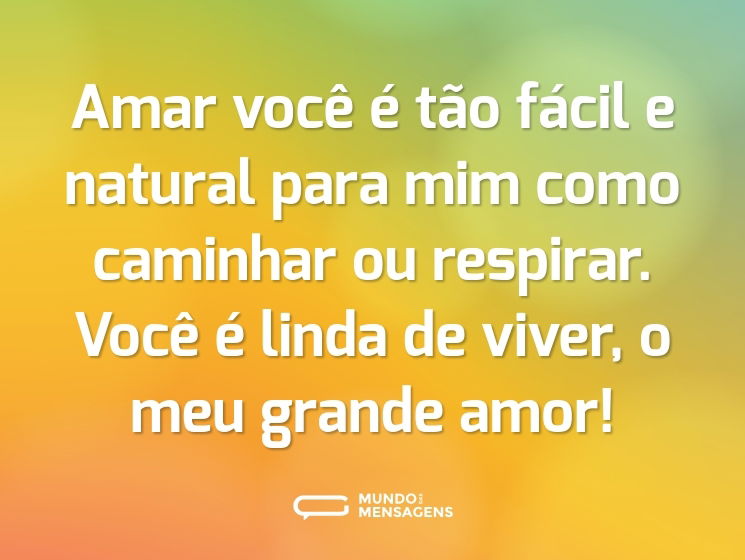 Amar você é tão fácil e natural para mim como caminhar ou respirar. Você é linda de viver, o meu grande amor!