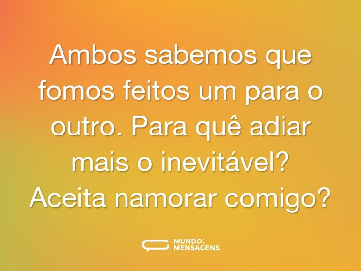 Ambos sabemos que fomos feitos um para o outro. Para quê adiar mais o inevitável? Aceita namorar comigo?