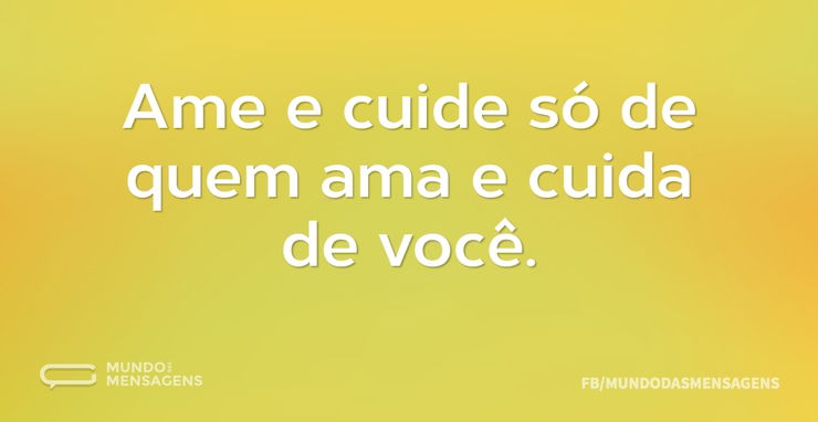 Ame e cuide só de quem ama e cuida de vo...