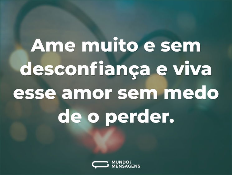 Ame muito e sem desconfiança e viva esse amor sem medo de o perder.