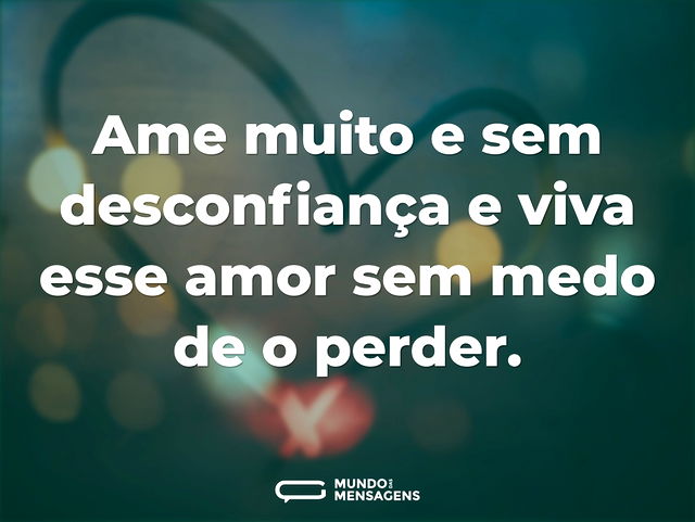 Ame muito e sem desconfiança e viva esse...