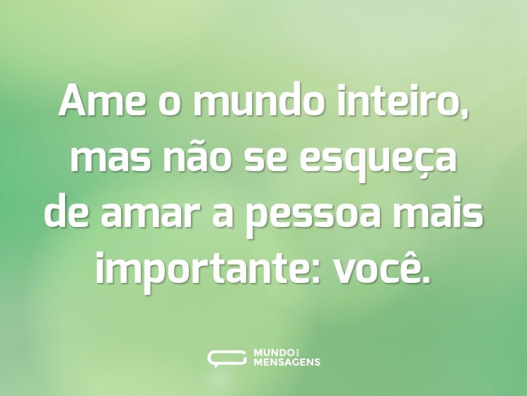 Ame o mundo inteiro, mas não se esqueça de amar a pessoa mais importante: você.