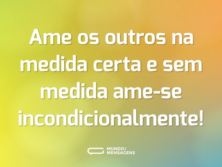 Ame os outros na medida certa e sem medida ame-se incondicionalmente!