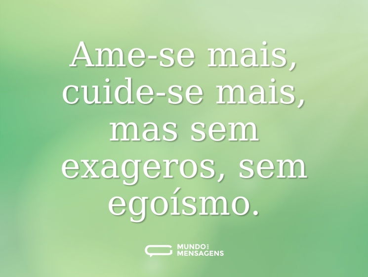 Ame-se mais, cuide-se mais, mas sem exageros, sem egoísmo.