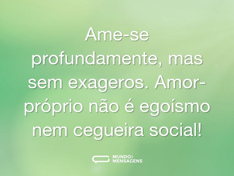 Ame-se profundamente, mas sem exageros. Amor-próprio não é egoísmo nem cegueira social!