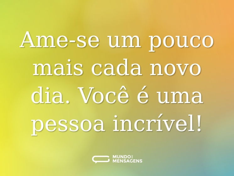 Ame-se um pouco mais cada novo dia. Você é uma pessoa incrível!