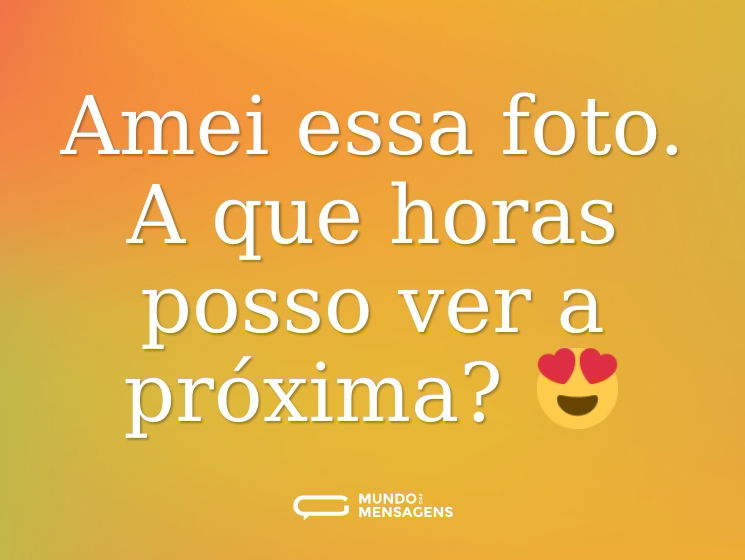 Amei essa foto. A que horas posso ver a próxima? 😍