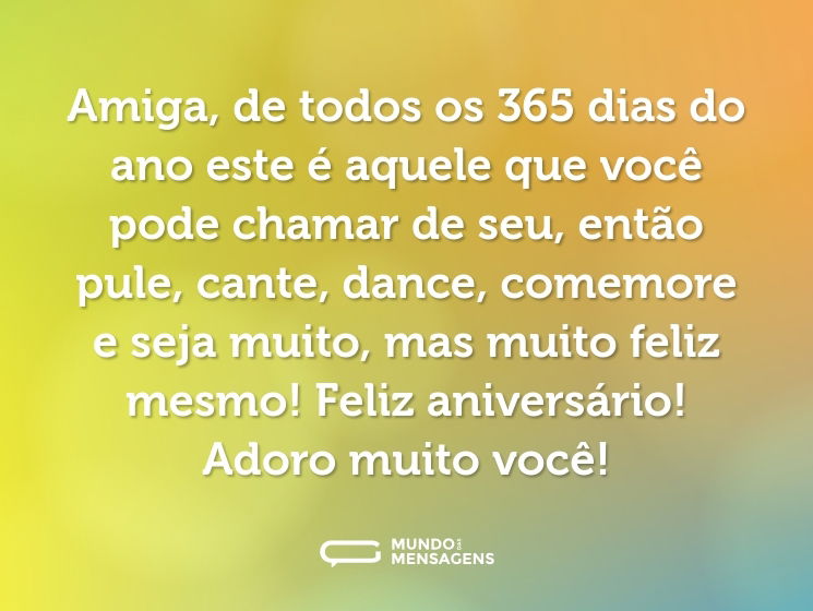Amiga, de todos os 365 dias do ano este é aquele que você pode chamar de seu, então pule, cante, dance, comemore e seja muito, mas muito feliz mesmo! Feliz aniversário! Adoro muito você!