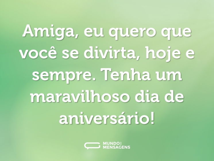 Amiga, eu quero que você se divirta, hoje e sempre. Tenha um maravilhoso dia de aniversário!