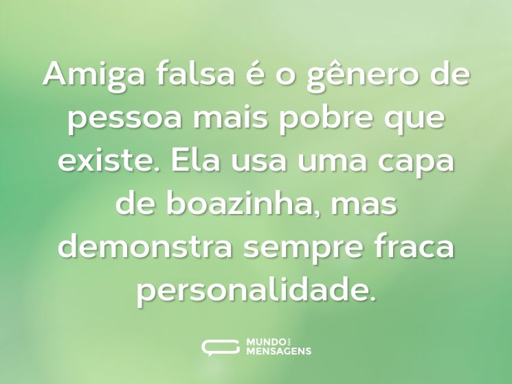 Amiga falsa é o gênero de pessoa mais pobre que existe. Ela usa uma capa de boazinha, mas demonstra sempre fraca personalidade.