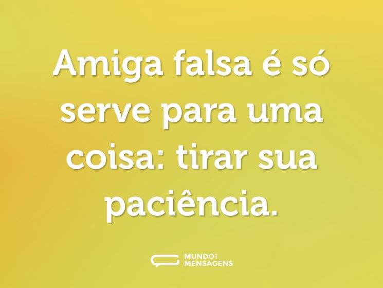 Amiga falsa é só serve para uma coisa: tirar sua paciência.