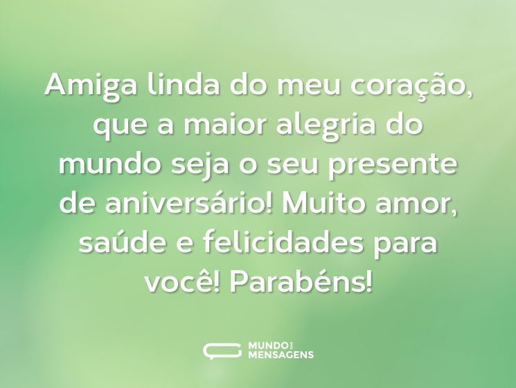 Amiga linda do meu coração, que a maior alegria do mundo seja o seu presente de aniversário! Muito amor, saúde e felicidades para você! Parabéns!