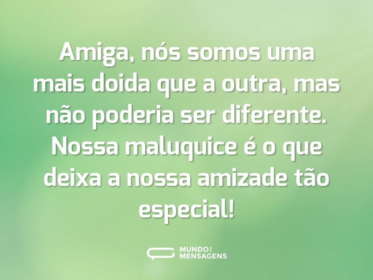 Amiga, nós somos uma mais doida que a outra, mas não poderia ser diferente. Nossa maluquice é o que deixa a nossa amizade tão especial!