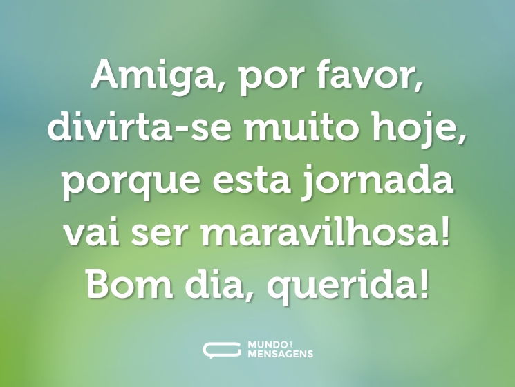 Amiga, por favor, divirta-se muito hoje, porque esta jornada vai ser maravilhosa! Bom dia, querida!