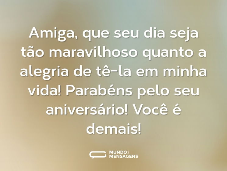 Amiga, que seu dia seja tão maravilhoso quanto a alegria de tê-la em minha vida! Parabéns pelo seu aniversário! Você é demais!