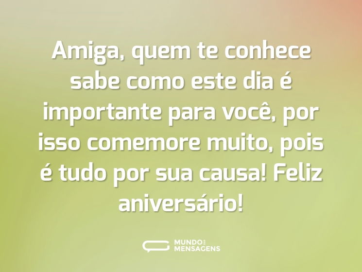 Amiga, quem te conhece sabe como este dia é importante para você, por isso comemore muito, pois é tudo por sua causa! Feliz aniversário!