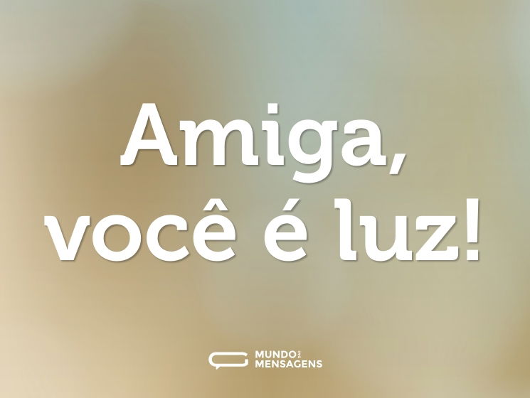 Amiga, você é luz!