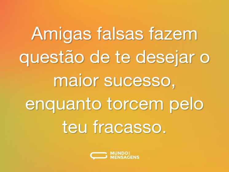 Amigas falsas fazem questão de te desejar o maior sucesso, enquanto torcem pelo teu fracasso.