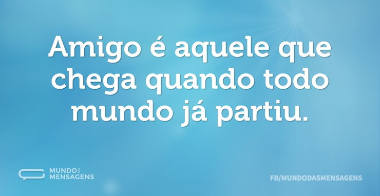 Amigo é aquele que chega quando todo mun - Mundo das Mensagens