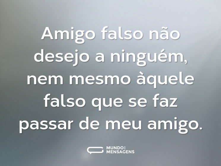 Amigo falso não desejo a ninguém, nem mesmo àquele falso que se faz passar de meu amigo.
