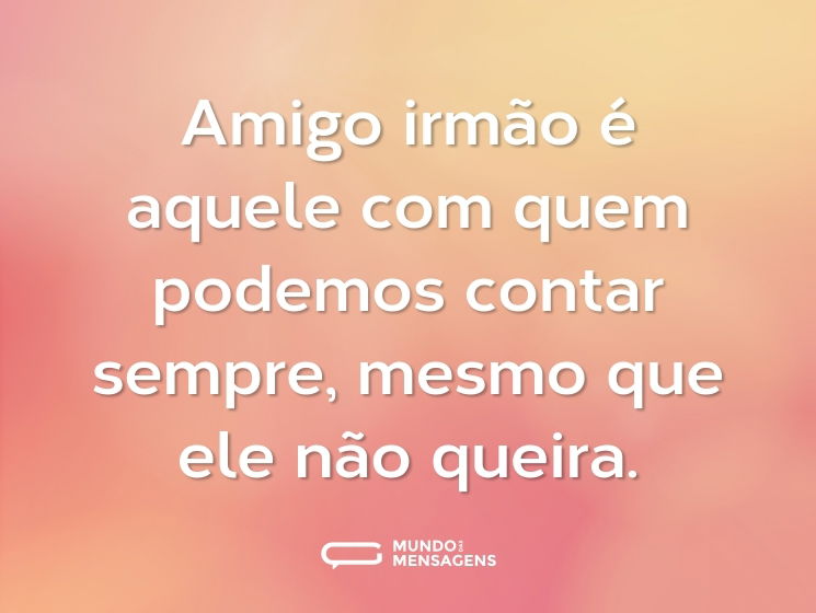Amigo irmão é aquele com quem podemos contar sempre, mesmo que ele não queira.