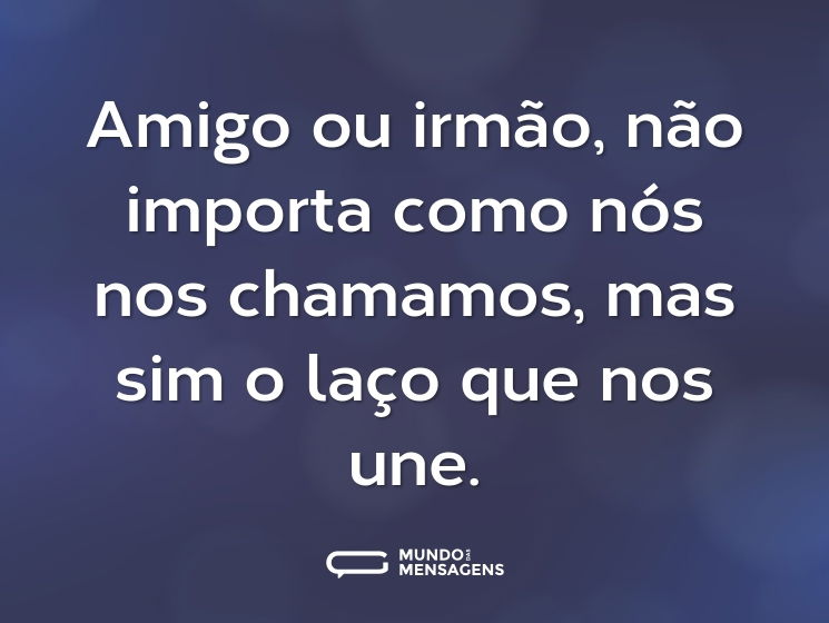 Amigo ou irmão, não importa como nós nos chamamos, mas sim o laço que nos une.