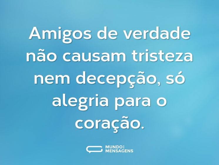 Amigos de verdade não causam tristeza nem decepção, só alegria para o coração.