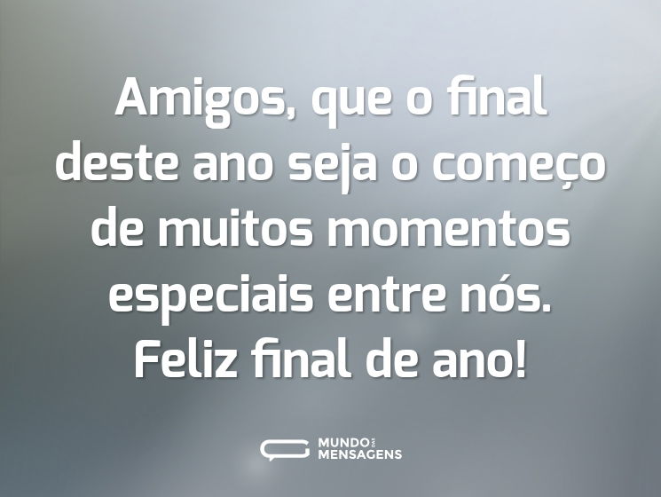 Amigos, que o final deste ano seja o começo de muitos momentos especiais entre nós. Feliz final de ano!