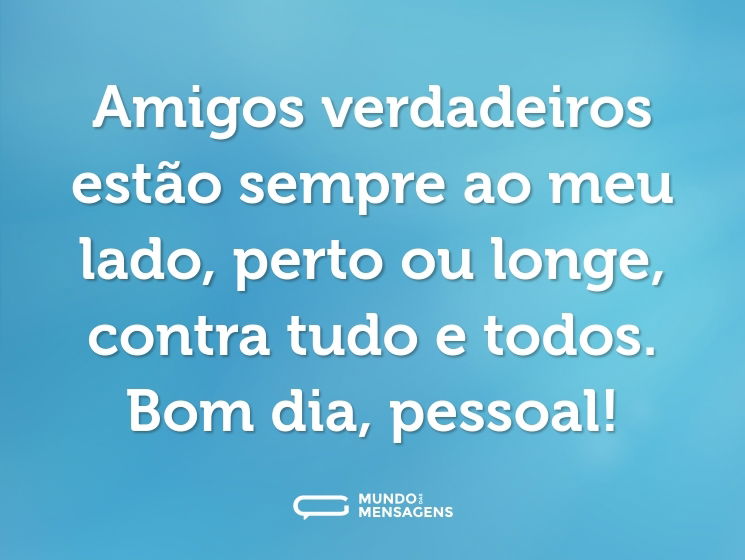 Amigos verdadeiros estão sempre ao meu lado, perto ou longe, contra tudo e todos. Bom dia, pessoal!