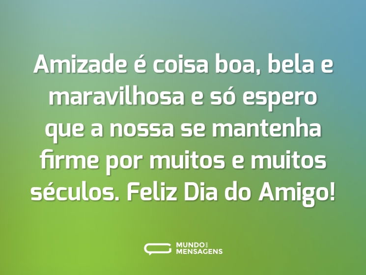 Amizade é coisa boa, bela e maravilhosa e só espero que a nossa se mantenha firme por muitos e muitos séculos. Feliz Dia do Amigo!