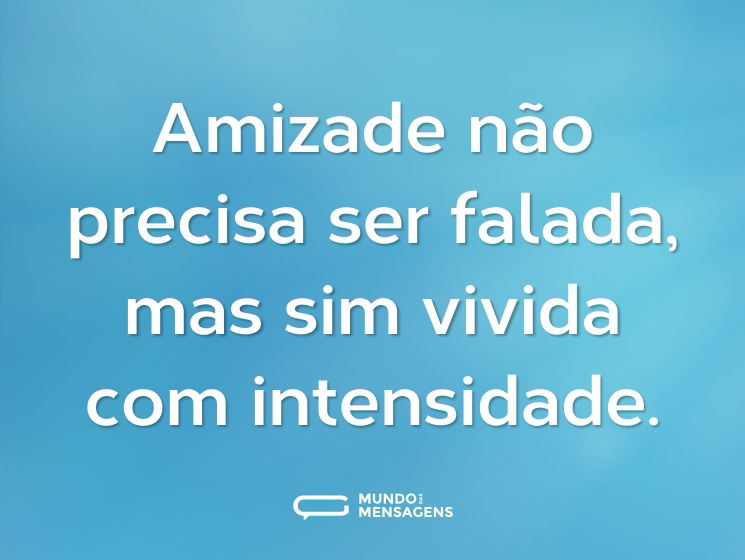 Amizade não precisa ser falada, mas sim vivida com intensidade.