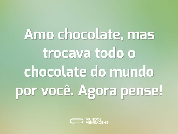 Amo chocolate, mas trocava todo o chocolate do mundo por você. Agora pense!