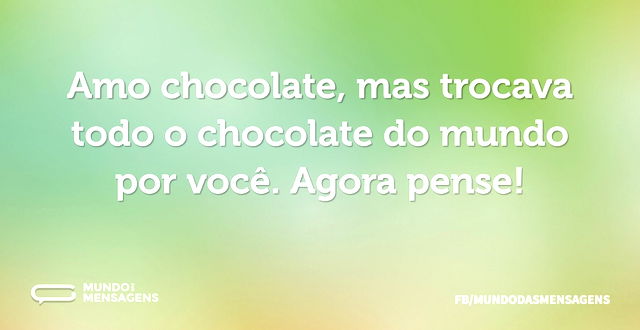 Amo chocolate, mas trocava todo o chocol...