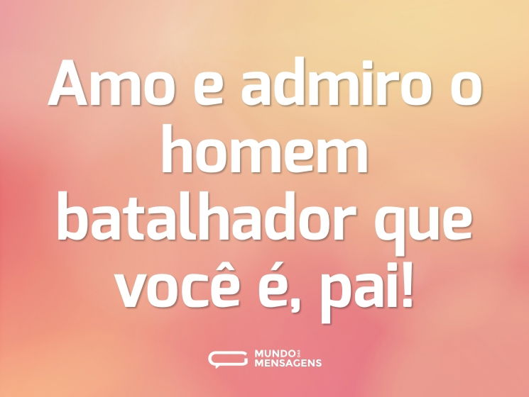 Amo e admiro o homem batalhador que você é, pai!