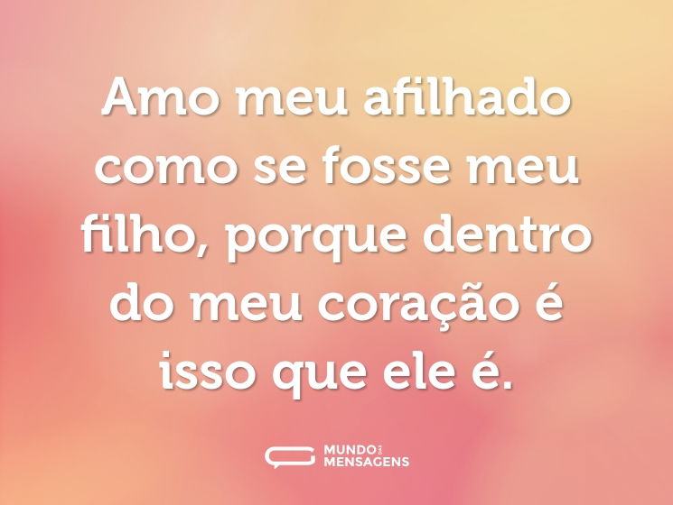 Amo meu afilhado como se fosse meu filho, porque dentro do meu coração é isso que ele é.