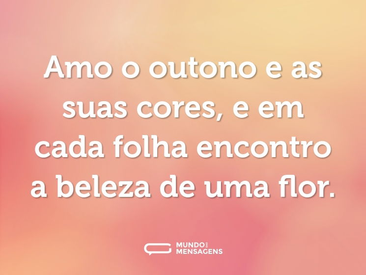 Amo o outono e as suas cores, e em cada folha encontro a beleza de uma flor.
