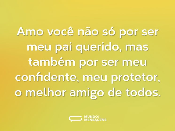 Amo você não só por ser meu pai querido, mas também por ser meu confidente, meu protetor, o melhor amigo de todos.
