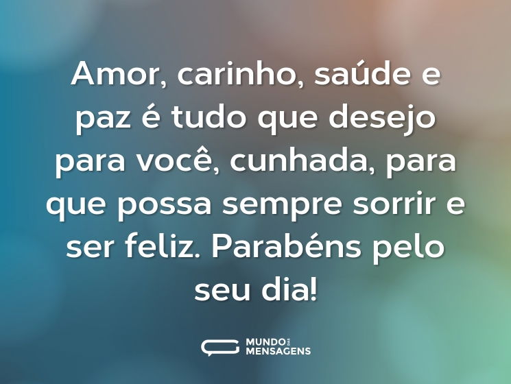 Amor, carinho, saúde e paz é tudo que desejo para você, cunhada, para que possa sempre sorrir e ser feliz. Parabéns pelo seu dia!