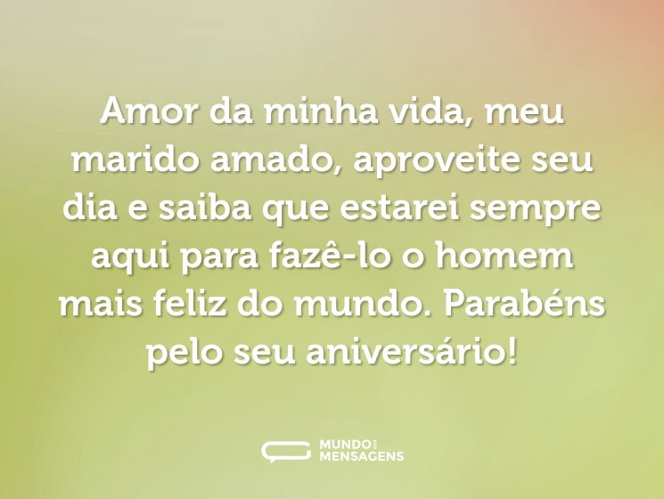 Amor da minha vida, meu marido amado, aproveite seu dia e saiba que estarei sempre aqui para fazê-lo o homem mais feliz do mundo. Parabéns pelo seu aniversário!
