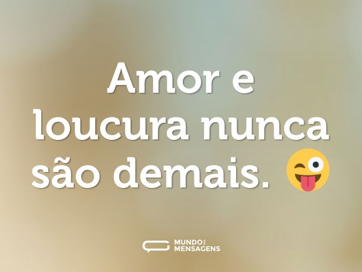 Amor e loucura nunca são demais. 😜