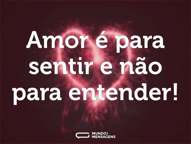 Amor é para sentir e não para entender...