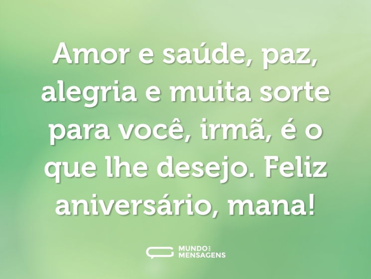 Amor e saúde, paz, alegria e muita sorte para você, irmã, é o que lhe desejo. Feliz aniversário, mana!