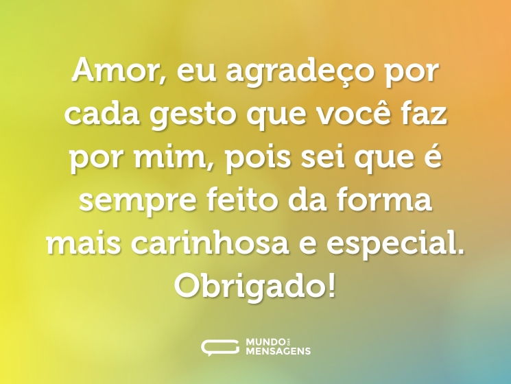 Amor, eu agradeço por cada gesto que você faz por mim, pois sei que é sempre feito da forma mais carinhosa e especial. Obrigado!