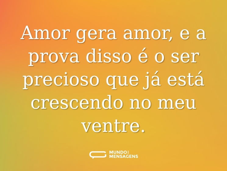 Amor gera amor, e a prova disso é o ser precioso que já está crescendo no meu ventre.