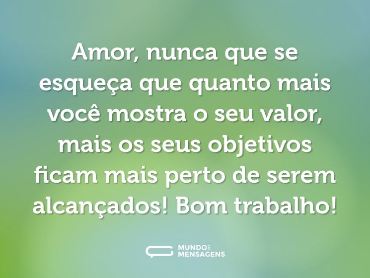 Amor, nunca que se esqueça que quanto mais você mostra o seu valor, mais os seus objetivos ficam mais perto de serem alcançados! Bom trabalho!